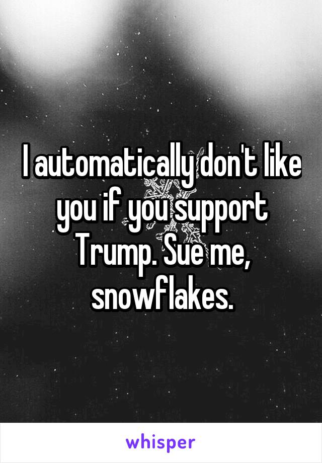 I automatically don't like you if you support Trump. Sue me, snowflakes.