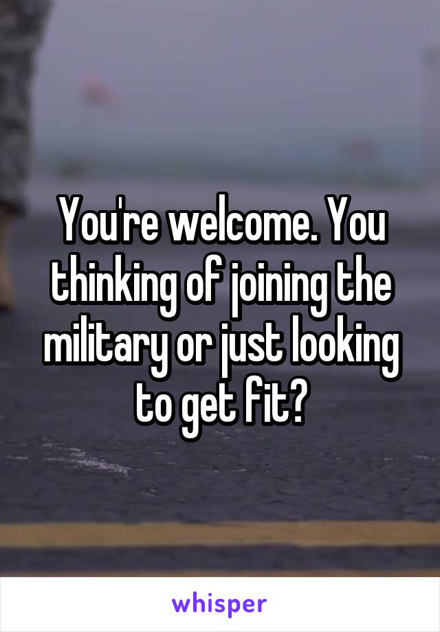 You're welcome. You thinking of joining the military or just looking to get fit?