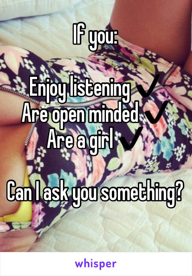 If you:

Enjoy listening ✔️
Are open minded ✔️
Are a girl ✔️

Can I ask you something?