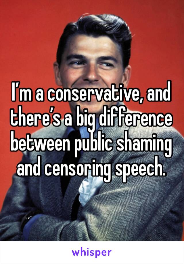 I’m a conservative, and there’s a big difference between public shaming and censoring speech. 