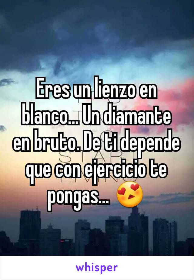 Eres un lienzo en blanco... Un diamante en bruto. De ti depende que con ejercicio te pongas... 😍