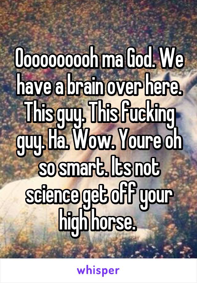 Oooooooooh ma God. We have a brain over here. This guy. This fucking guy. Ha. Wow. Youre oh so smart. Its not science get off your high horse. 