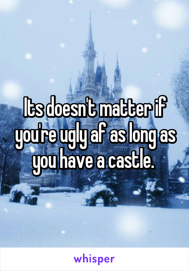 Its doesn't matter if you're ugly af as long as you have a castle. 