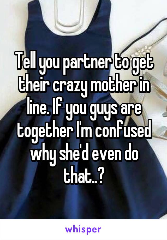 Tell you partner to get their crazy mother in line. If you guys are together I'm confused why she'd even do that..?