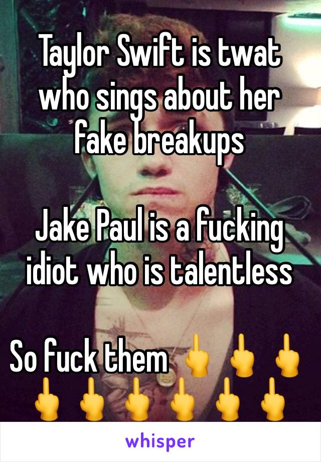 Taylor Swift is twat who sings about her fake breakups 

Jake Paul is a fucking idiot who is talentless 

So fuck them 🖕🖕🖕🖕🖕🖕🖕🖕🖕