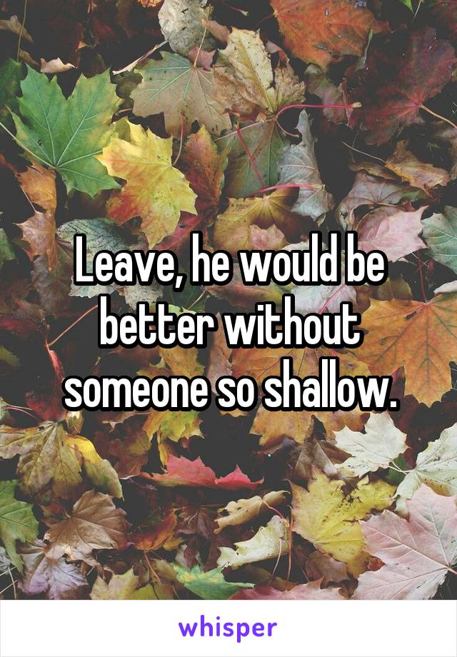 Leave, he would be better without someone so shallow.