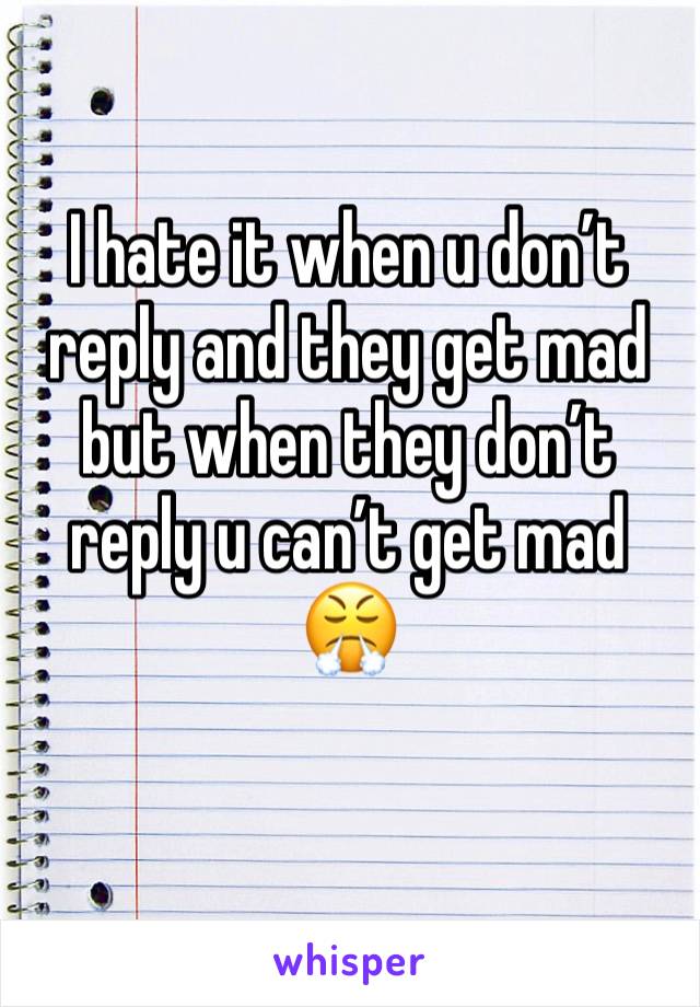 I hate it when u don’t reply and they get mad but when they don’t reply u can’t get mad 😤