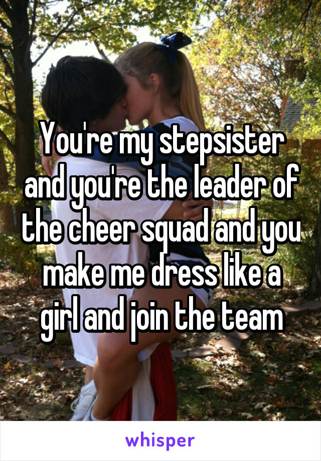 You're my stepsister and you're the leader of the cheer squad and you make me dress like a girl and join the team