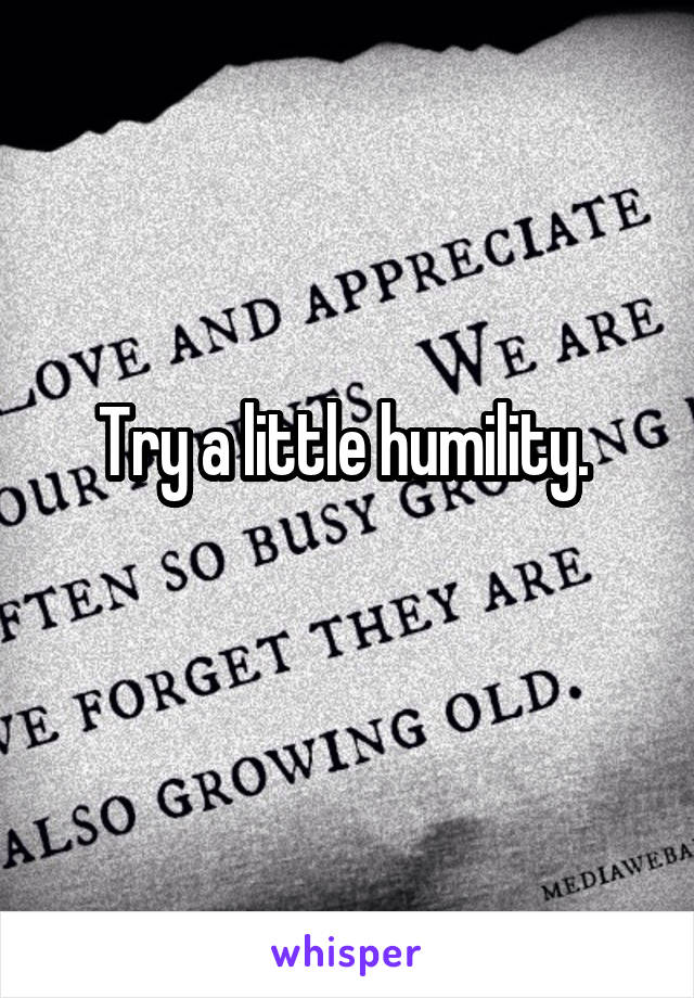 Try a little humility. 
