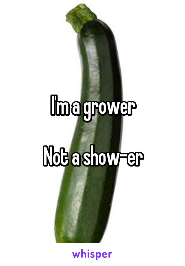 I'm a grower

Not a show-er