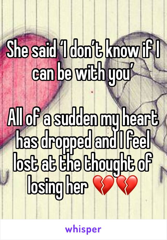 She said ‘I don’t know if I can be with you’

All of a sudden my heart has dropped and I feel lost at the thought of losing her 💔💔