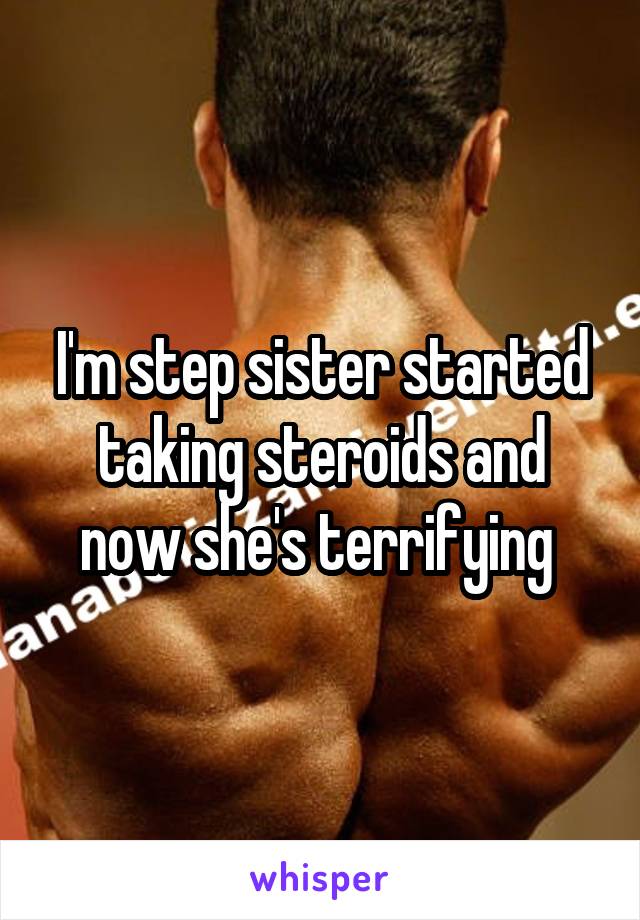 I'm step sister started taking steroids and now she's terrifying 