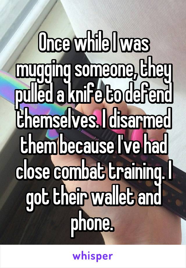 Once while I was mugging someone, they pulled a knife to defend themselves. I disarmed them because I've had close combat training. I got their wallet and phone. 