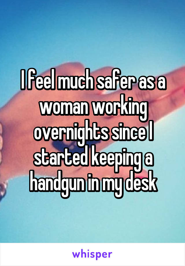 I feel much safer as a woman working overnights since I started keeping a handgun in my desk