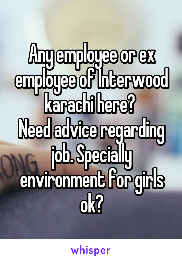 Any employee or ex employee of Interwood karachi here? 
Need advice regarding job. Specially environment for girls ok?