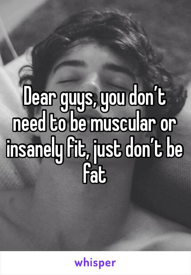 Dear guys, you don’t need to be muscular or insanely fit, just don’t be fat 