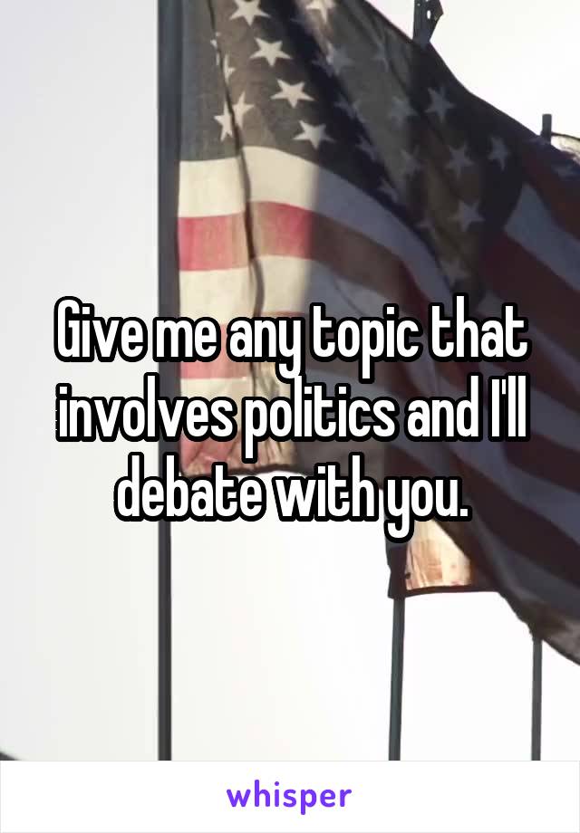 Give me any topic that involves politics and I'll debate with you.