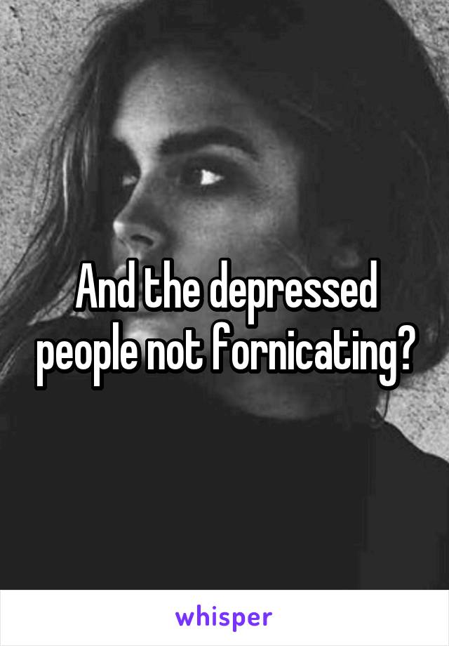 And the depressed people not fornicating?