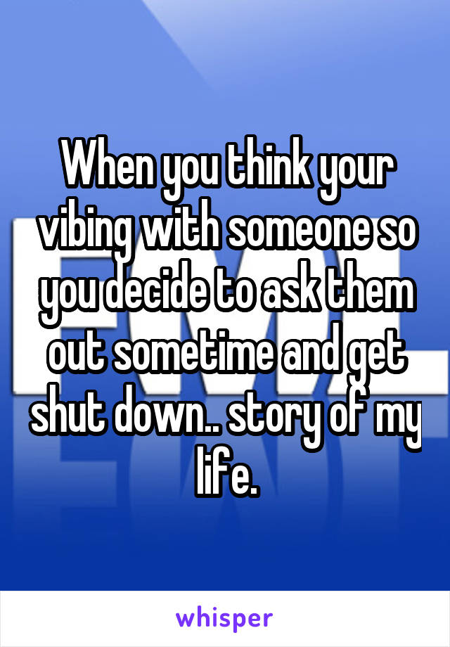 When you think your vibing with someone so you decide to ask them out sometime and get shut down.. story of my life.