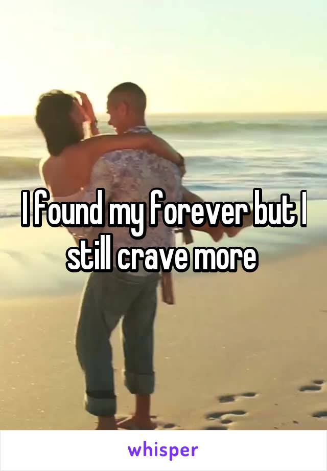 I found my forever but I still crave more 