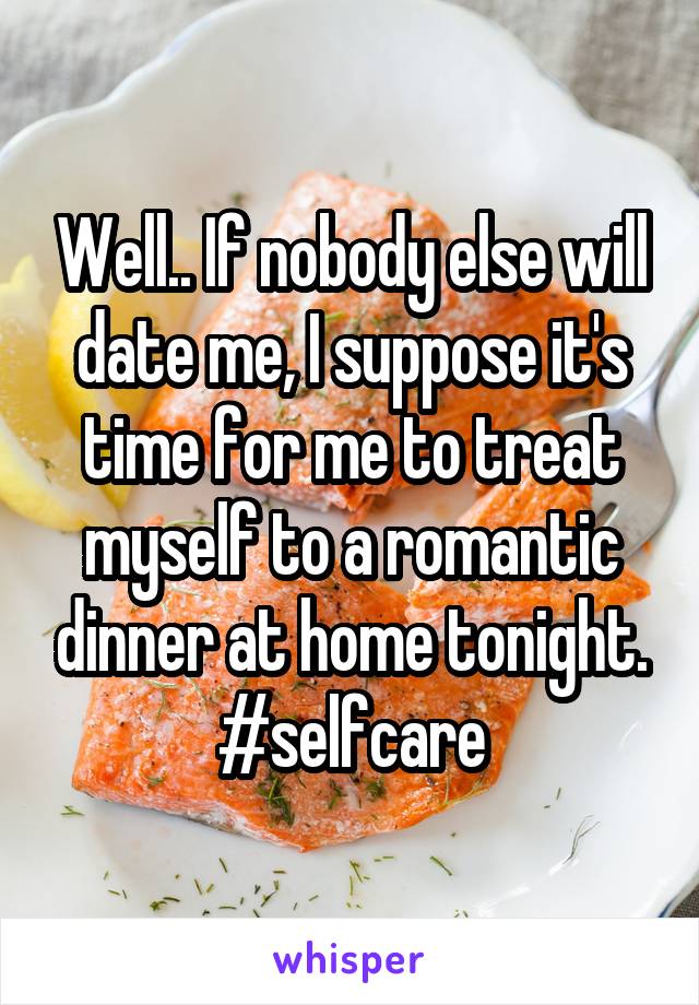 Well.. If nobody else will date me, I suppose it's time for me to treat myself to a romantic dinner at home tonight.
#selfcare