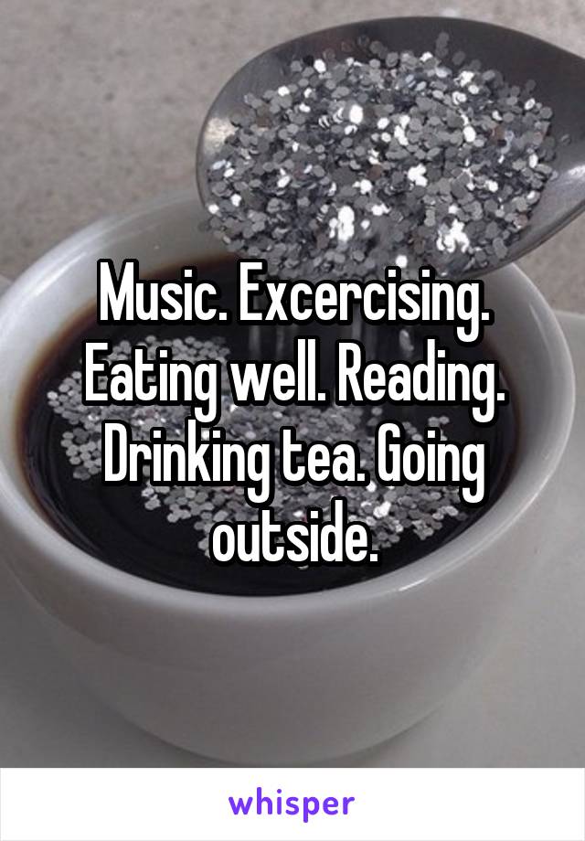 Music. Excercising. Eating well. Reading. Drinking tea. Going outside.