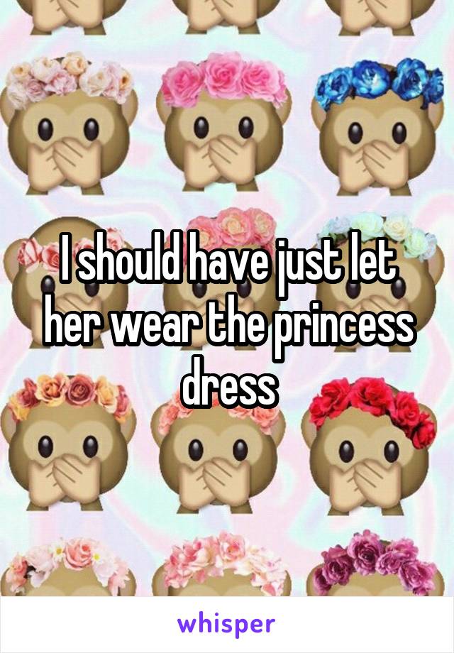 I should have just let her wear the princess dress