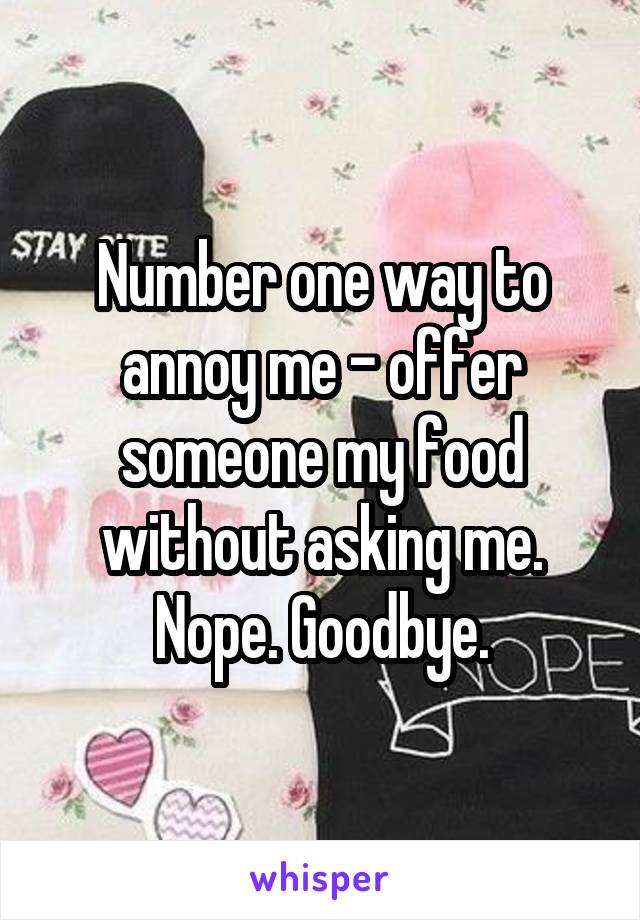 Number one way to annoy me - offer someone my food without asking me. Nope. Goodbye.