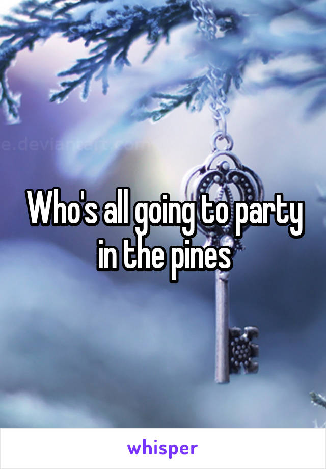 Who's all going to party in the pines