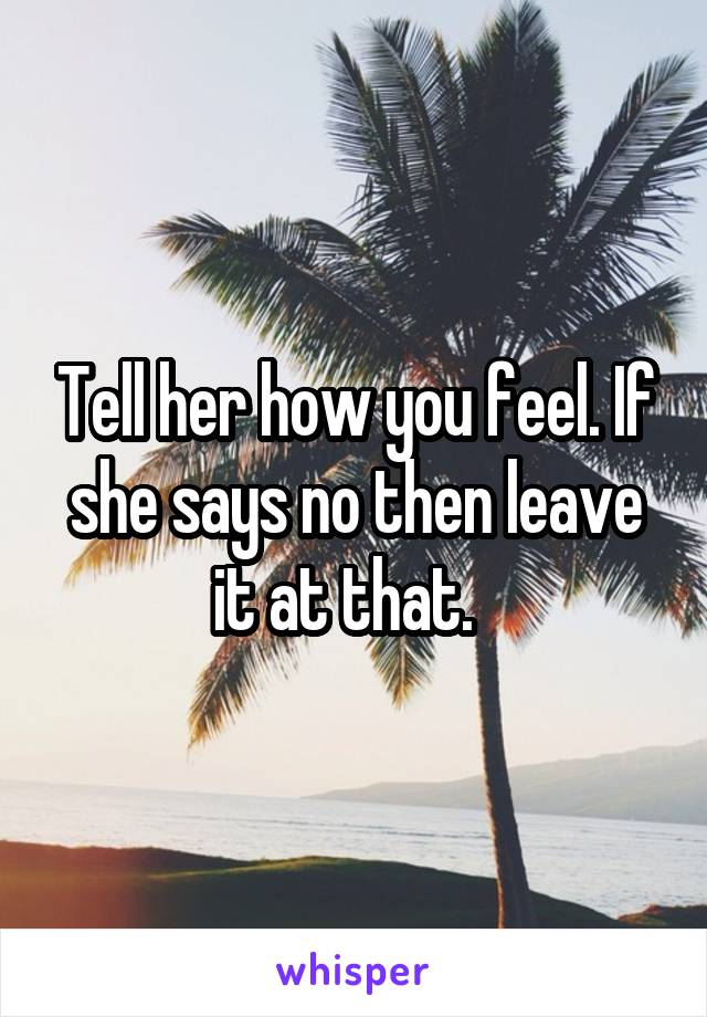 Tell her how you feel. If she says no then leave it at that.  