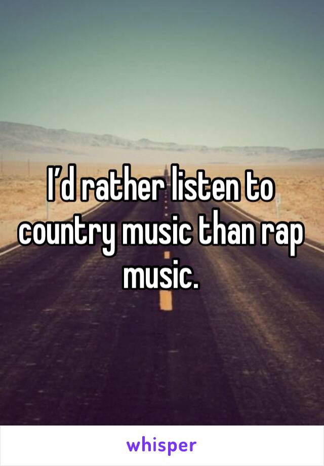 I’d rather listen to country music than rap music.