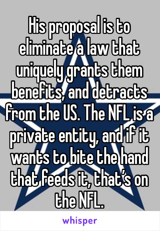 His proposal is to eliminate a law that uniquely grants them benefits, and detracts from the US. The NFL is a private entity, and if it wants to bite the hand that feeds it, that’s on the NFL. 