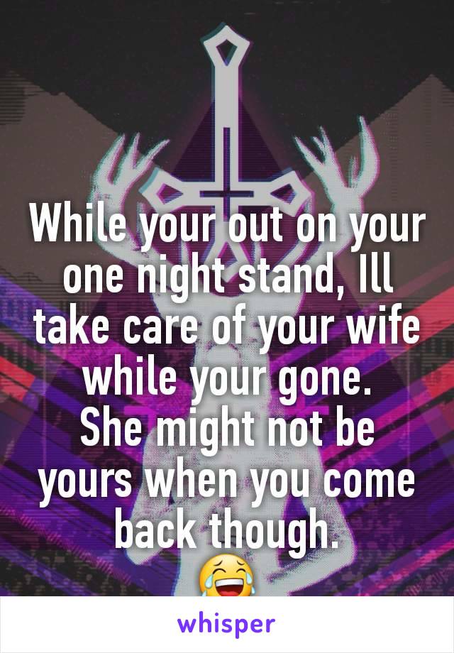 While your out on your one night stand, Ill take care of your wife while your gone.
She might not be yours when you come back though.
😂