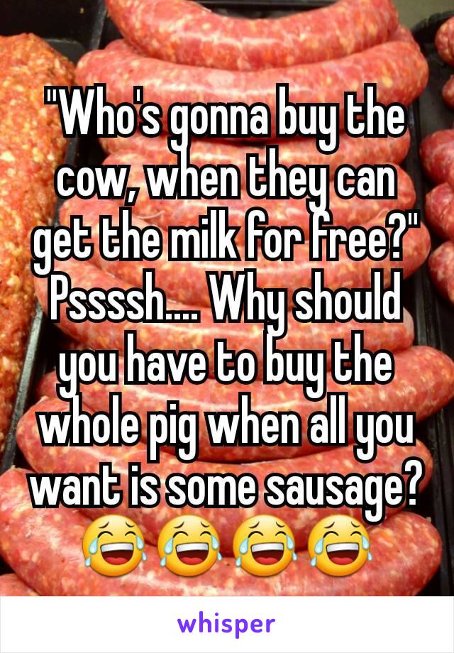 "Who's gonna buy the cow, when they can get the milk for free?"
Pssssh.... Why should you have to buy the whole pig when all you want is some sausage?
😂😂😂😂