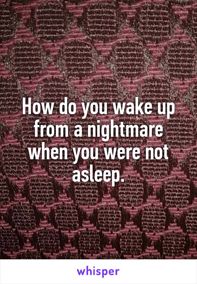 How do you wake up from a nightmare when you were not asleep.