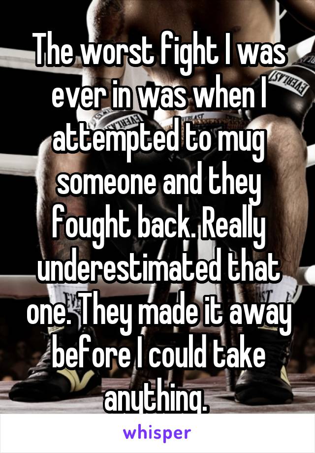 The worst fight I was ever in was when I attempted to mug someone and they fought back. Really underestimated that one. They made it away before I could take anything. 