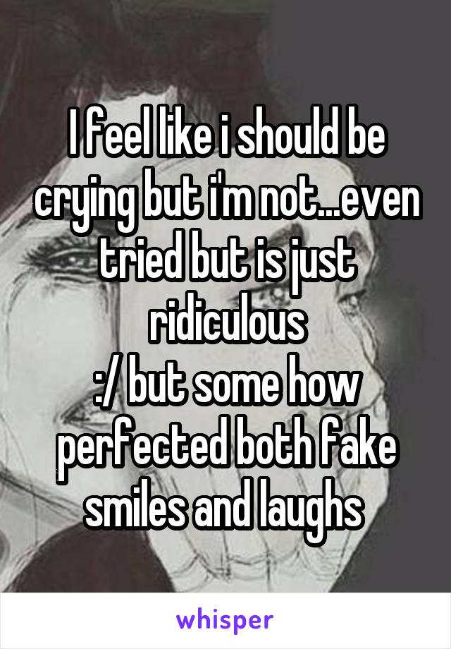 I feel like i should be crying but i'm not...even tried but is just ridiculous
:/ but some how perfected both fake smiles and laughs 