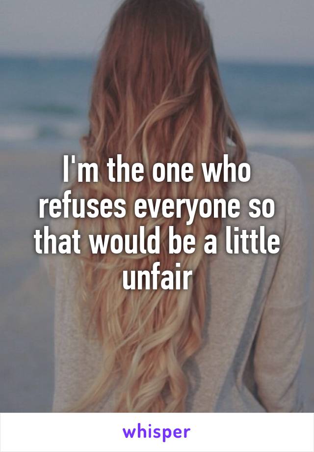 I'm the one who refuses everyone so that would be a little unfair