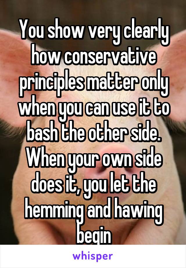 You show very clearly how conservative principles matter only when you can use it to bash the other side. When your own side does it, you let the hemming and hawing begin