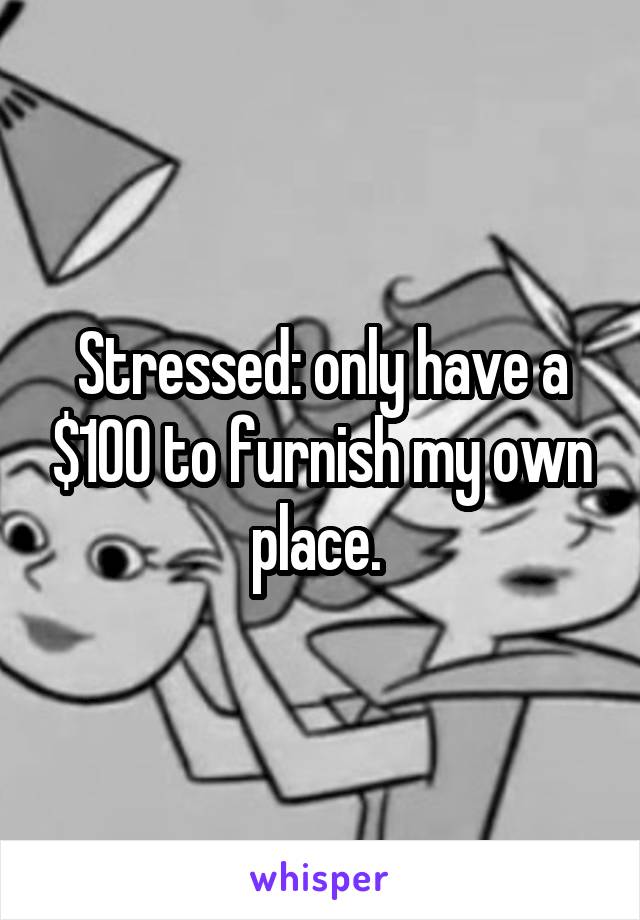 Stressed: only have a $100 to furnish my own place. 