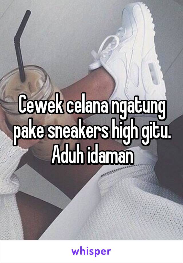 Cewek celana ngatung pake sneakers high gitu. Aduh idaman