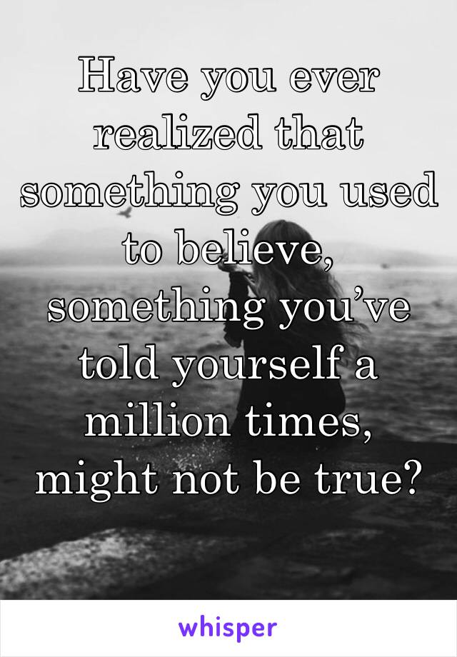 Have you ever realized that something you used to believe, something you’ve told yourself a million times, might not be true?