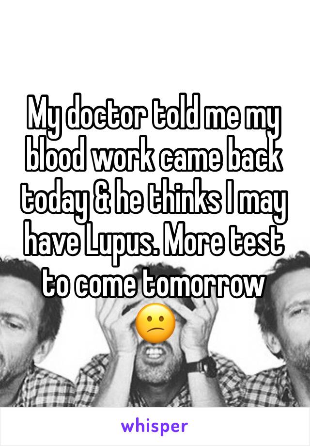 My doctor told me my blood work came back today & he thinks I may have Lupus. More test to come tomorrow 
😕