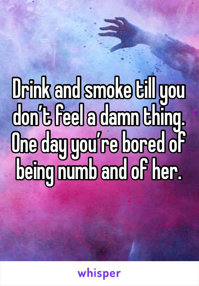 Drink and smoke till you don’t feel a damn thing. One day you’re bored of being numb and of her. 