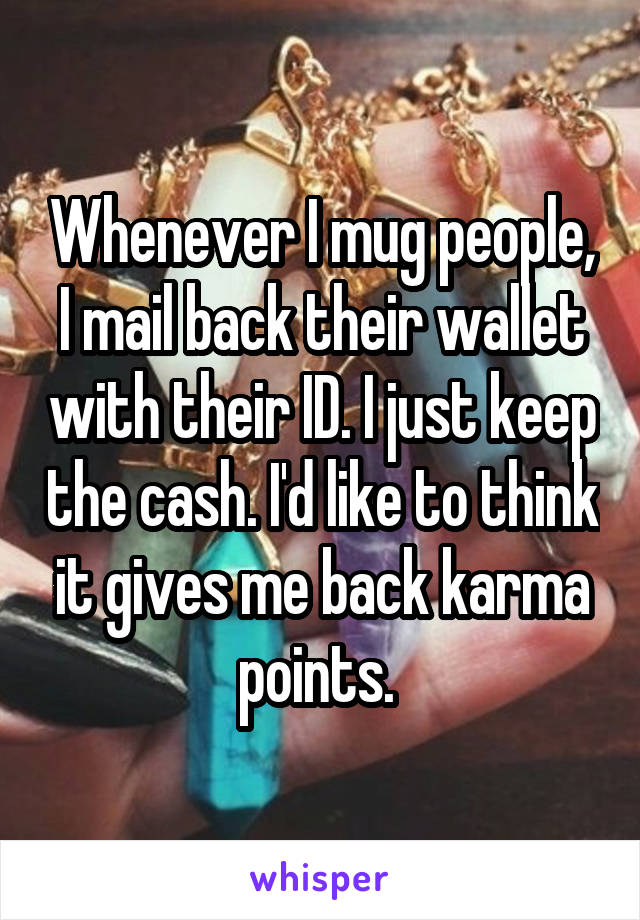 Whenever I mug people, I mail back their wallet with their ID. I just keep the cash. I'd like to think it gives me back karma points. 