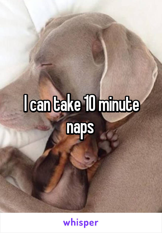 I can take 10 minute naps 