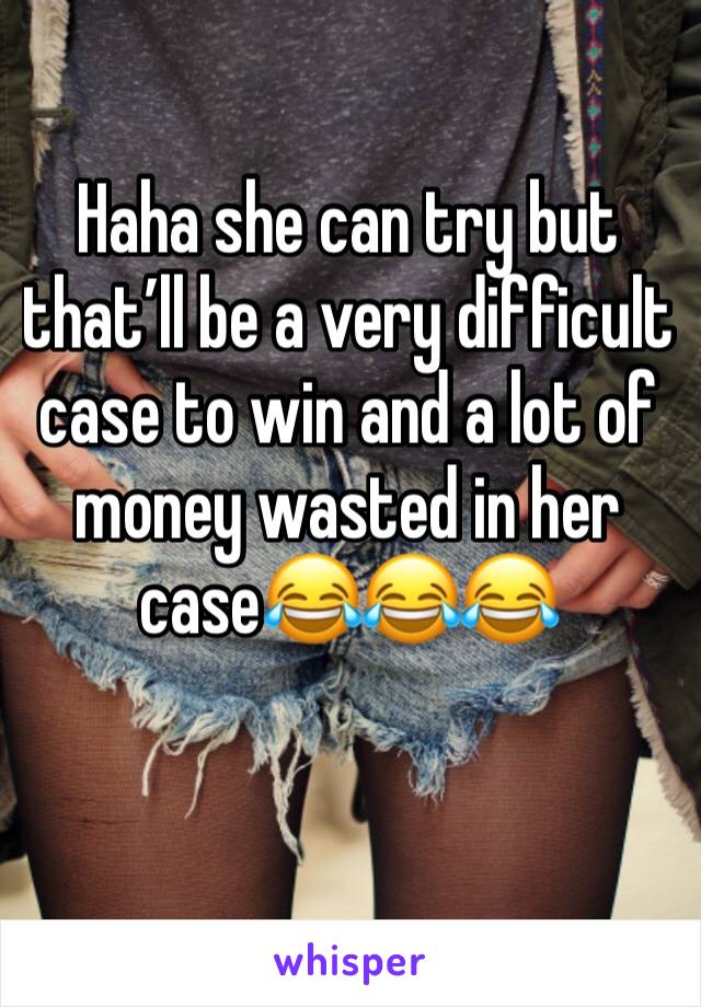 Haha she can try but that’ll be a very difficult case to win and a lot of money wasted in her case😂😂😂 