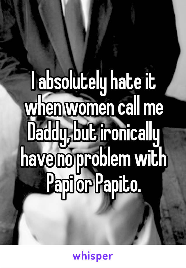 I absolutely hate it when women call me Daddy, but ironically have no problem with Papi or Papito.