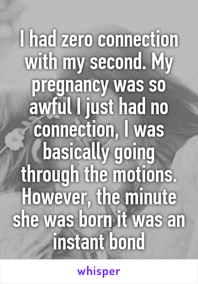 I had zero connection with my second. My pregnancy was so awful I just had no connection, I was basically going through the motions. However, the minute she was born it was an instant bond