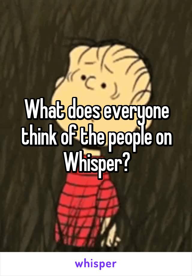 What does everyone think of the people on Whisper?